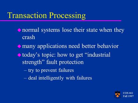 COS 461 Fall 1997 Transaction Processing u normal systems lose their state when they crash u many applications need better behavior u today’s topic: how.