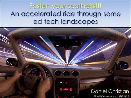 Fasten your seatbelts!!! An accelerated ride through some ed-tech landscapes Daniel Christian Title II Conference | 8/11/11.