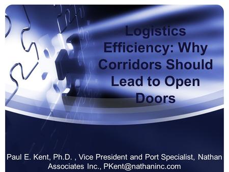 Logistics Efficiency: Why Corridors Should Lead to Open Doors Paul E. Kent, Ph.D., Vice President and Port Specialist, Nathan Associates Inc.,