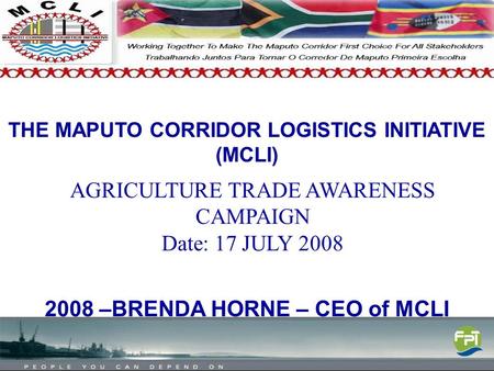 THE MAPUTO CORRIDOR LOGISTICS INITIATIVE (MCLI) 2008 –BRENDA HORNE – CEO of MCLI AGRICULTURE TRADE AWARENESS CAMPAIGN Date: 17 JULY 2008.