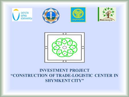 INVESTMENT PROJECT “СONSTRUCTION OF TRADE-LOGISTIC CENTER IN SHYMKENT CITY”