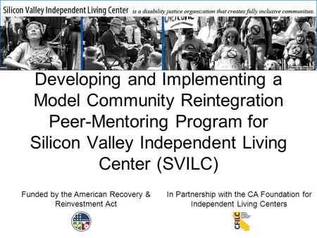 Developing and Implementing a Model Community Reintegration Peer-Mentoring Program for Silicon Valley Independent Living Center (SVILC) Funded by the American.