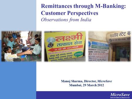 MicroSave Market-led solutions for financial services Remittances through M-Banking: Customer Perspectives Observations from India Manoj Sharma, Director,