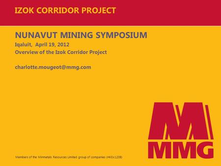 Members of the Minmetals Resources Limited group of companies (HKEx:1208) IZOK CORRIDOR PROJECT NUNAVUT MINING SYMPOSIUM Iqaluit, April 19, 2012 Overview.