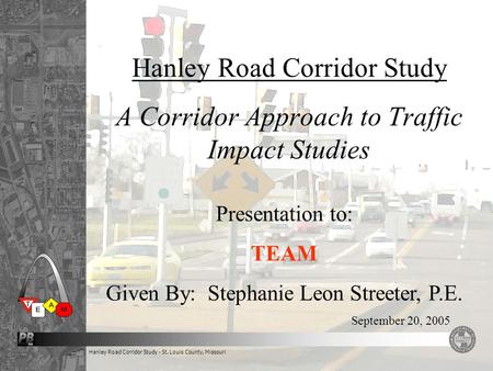 Hanley Road Corridor Study - St. Louis County, Missouri Hanley Road Corridor Study A Corridor Approach to Traffic Impact Studies September 20, 2005 Presentation.