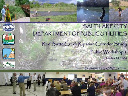 SALT LAKE CITY DEPARTMENT OF PUBLIC UTILITIES Red Butte Creek Riparian Corridor Study Public Workshop 1 October 28, 2008 Facilitated by BIO-WEST, Inc Facilitated.