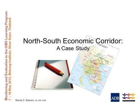 Monitoring and Evaluation in the GMS Learning Program 7 – 18 May 2012, Mekong Institute, Khon Kaen, Thailand Randy S. Balaoro, CE, MM, PMP North-South.