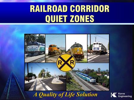 RAILROAD CORRIDOR QUIET ZONES A Quality of Life Solution.