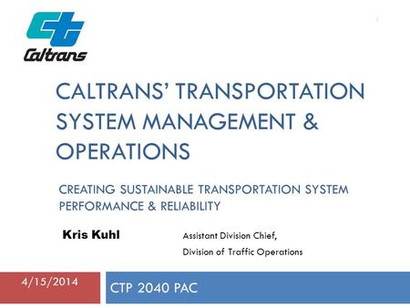 CALTRANS’ TRANSPORTATION SYSTEM MANAGEMENT & OPERATIONS CTP 2040 PAC 1 Kris Kuhl Assistant Division Chief, Division of Traffic Operations 4/15/2014 CREATING.