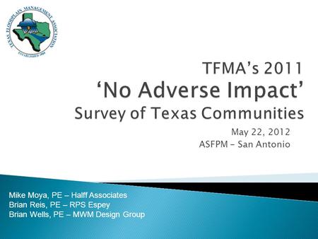 May 22, 2012 ASFPM - San Antonio Mike Moya, PE – Halff Associates Brian Reis, PE – RPS Espey Brian Wells, PE – MWM Design Group.