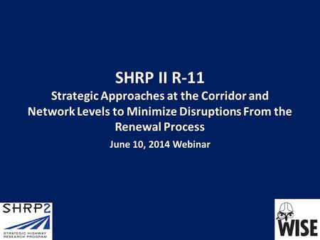 SHRP II R-11 Strategic Approaches at the Corridor and Network Levels to Minimize Disruptions From the Renewal Process June 10, 2014 Webinar.