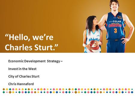 Economic Development Strategy – Invest in the West City of Charles Sturt Chris Hannaford “Hello, we’re Charles Sturt.”