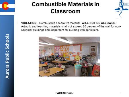 Aurora Public Schools PACESetters! 1 Combustible Materials in Classroom VIOLATION - Combustible decorative material WILL NOT BE ALLOWED. Artwork and teaching.