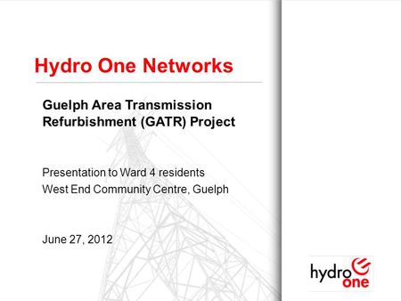 1 Hydro One Networks Guelph Area Transmission Refurbishment (GATR) Project Presentation to Ward 4 residents West End Community Centre, Guelph June 27,