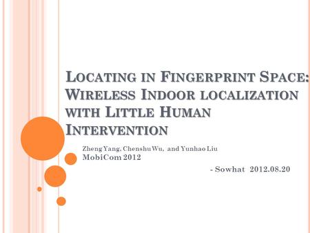 L OCATING IN F INGERPRINT S PACE : W IRELESS I NDOOR LOCALIZATION WITH L ITTLE H UMAN I NTERVENTION Zheng Yang, Chenshu Wu, and Yunhao Liu MobiCom 2012.