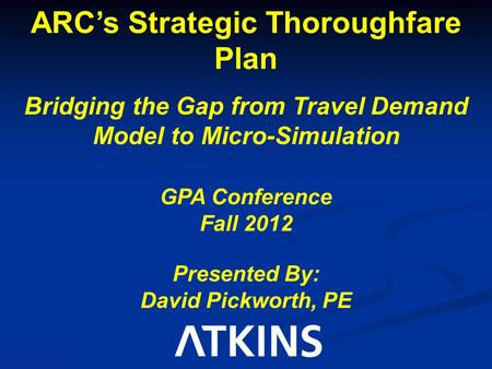 ARC’s Strategic Thoroughfare Plan Bridging the Gap from Travel Demand Model to Micro-Simulation GPA Conference Fall 2012 Presented By: David Pickworth,