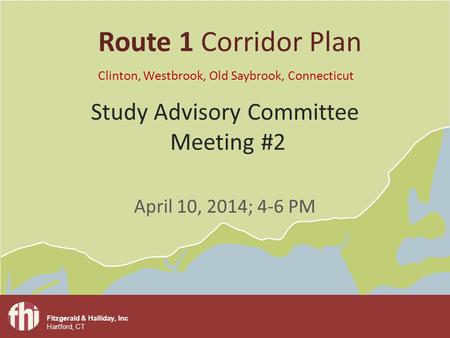 Fitzgerald & Halliday, Inc Hartford, CT Study Advisory Committee Meeting #2 April 10, 2014; 4-6 PM Route 1 Corridor Plan Clinton, Westbrook, Old Saybrook,