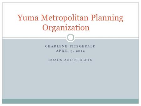 CHARLENE FITZGERALD APRIL 3, 2012 ROADS AND STREETS Yuma Metropolitan Planning Organization.