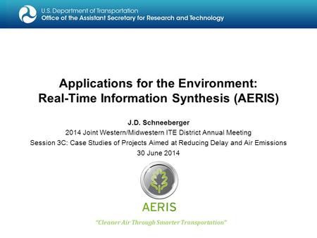 Applications for the Environment: Real-Time Information Synthesis (AERIS) “ Cleaner Air Through Smarter Transportation ” J.D. Schneeberger 2014 Joint Western/Midwestern.