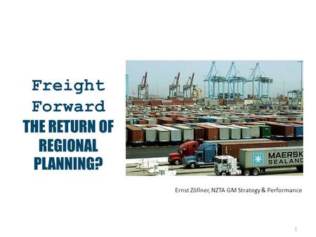 1 Freight Forward THE RETURN OF REGIONAL PLANNING? Ernst Zöllner, NZTA GM Strategy & Performance NZ Institute of Highway Technology Improve Transport –