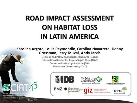 ROAD IMPACT ASSESSMENT ON HABITAT LOSS IN LATIN AMERICA Karolina Argote, Louis Reymondin, Carolina Navarrete, Denny Grossman, Jerry Touval, Andy Jarvis.