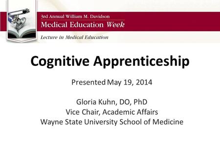 Cognitive Apprenticeship Presented May 19, 2014 Gloria Kuhn, DO, PhD Vice Chair, Academic Affairs Wayne State University School of Medicine.