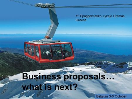 Business proposals… what is next? 1 st Epaggelmatiko Lykeio Dramas, Greece Belgium 3-0 October.