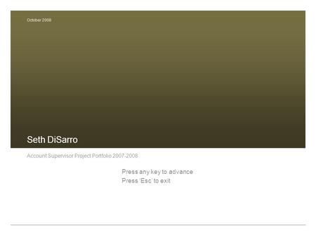 Seth DiSarro Account Supervisor Project Portfolio 2007-2008 Press any key to advance Press ‘Esc’ to exit October 2008.
