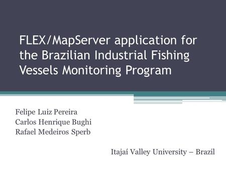 FLEX/MapServer application for the Brazilian Industrial Fishing Vessels Monitoring Program Felipe Luiz Pereira Carlos Henrique Bughi Rafael Medeiros Sperb.