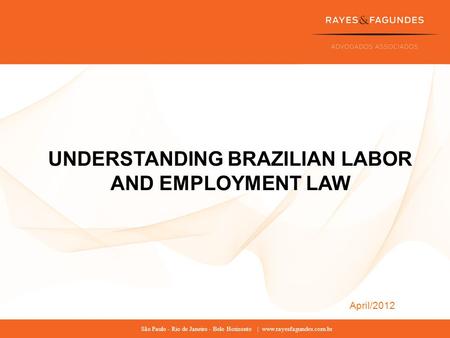 São Paulo - Rio de Janeiro - Belo Horizonte | www.rayesfagundes.com.br April/2012 UNDERSTANDING BRAZILIAN LABOR AND EMPLOYMENT LAW.