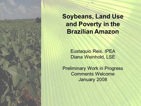 Soybeans, Land Use and Poverty in the Brazilian Amazon Eustaquio Reis, IPEA Diana Weinhold, LSE Preliminary Work in Progress Comments Welcome January 2008.