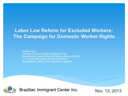 Labor Law Reform for Excluded Workers: The Campaign for Domestic Worker Rights Natalicia Tracy Executive Director, Brazilian Immigrant Center Board Member,