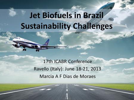 Jet Biofuels in Brazil Sustainability Challenges 17th ICABR Conference Ravello (Italy): June 18-21, 2013 Marcia A F Dias de Moraes.