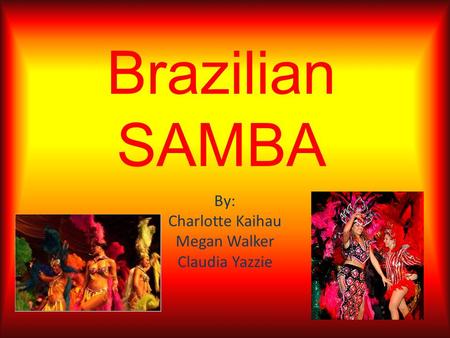 Brazilian SAMBA By: Charlotte Kaihau Megan Walker Claudia Yazzie.