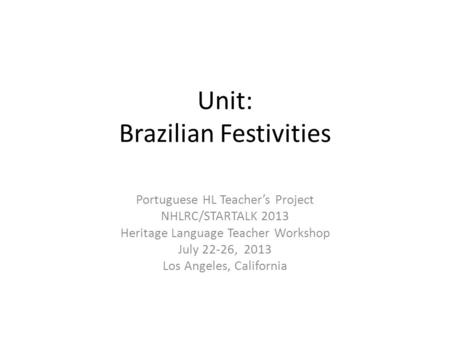 Unit: Brazilian Festivities Portuguese HL Teacher’s Project NHLRC/STARTALK 2013 Heritage Language Teacher Workshop July 22-26, 2013 Los Angeles, California.