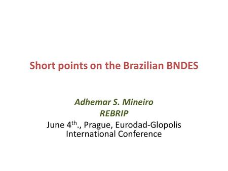 Short points on the Brazilian BNDES Adhemar S. Mineiro REBRIP June 4 th., Prague, Eurodad-Glopolis International Conference.