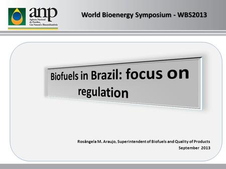 World Bioenergy Symposium - WBS2013 Rosângela M. Araujo, Superintendent of Biofuels and Quality of Products September 2013.