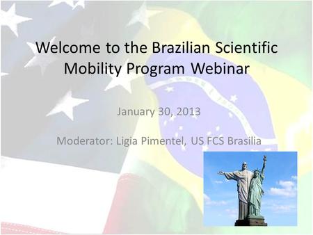 Welcome to the Brazilian Scientific Mobility Program Webinar January 30, 2013 Moderator: Ligia Pimentel, US FCS Brasilia.