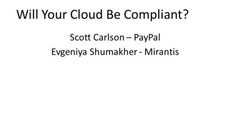 Will Your Cloud Be Compliant? Scott Carlson – PayPal Evgeniya Shumakher - Mirantis.