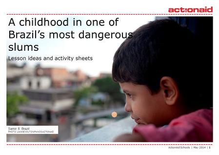 ActionAid Schools | May 2014 | 1 A childhood in one of Brazil’s most dangerous slums Lesson ideas and activity sheets Samir, 8, Brazil PHOTO: LIANNE MiILTON/PANOS/ACTIONAID.