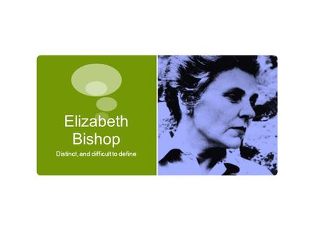 Elizabeth Bishop Distinct, and difficult to define.