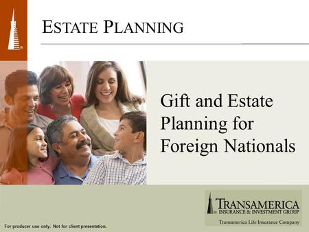 For producer use only. Not for client presentation. E STATE P LANNING Gift and Estate Planning for Foreign Nationals.