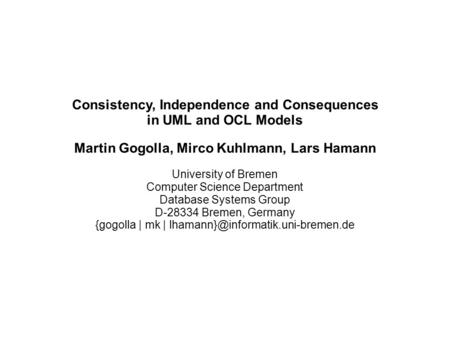 Consistency, Independence and Consequences in UML and OCL Models Martin Gogolla, Mirco Kuhlmann, Lars Hamann University of Bremen Computer Science Department.