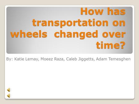 How has transportation on wheels changed over time? By: Katie Lemay, Moeez Raza, Caleb Jiggetts, Adam Temesghen.