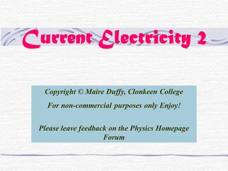 Current Electricity 2 Copyright © Maire Duffy, Clonkeen College For non-commercial purposes only Enjoy! Please leave feedback on the Physics Homepage Forum.