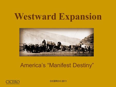 Westward Expansion America’s “Manifest Destiny” CICERO © 2011.