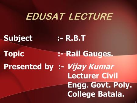 EDUSAT LECTURE Subject :- R.B.T Topic :- Rail Gauges. Presented by :- Vijay Kumar Lecturer Civil Engg. Govt. Poly. College Batala. 1.