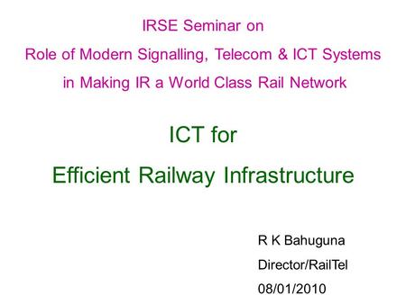 ICT for Efficient Railway Infrastructure R K Bahuguna Director/RailTel 08/01/2010 IRSE Seminar on Role of Modern Signalling, Telecom & ICT Systems in Making.