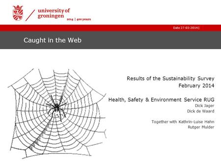 |Date 27-03-2014 Caught in the Web Results of the Sustainability Survey February 2014 Health, Safety & Environment Service RUG Dick Jager Dick de Waard.