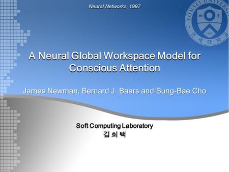 A Neural Global Workspace Model for Conscious Attention James Newman, Bernard J. Baars and Sung-Bae Cho Soft Computing Laboratory 김 희 택 Neural Networks,